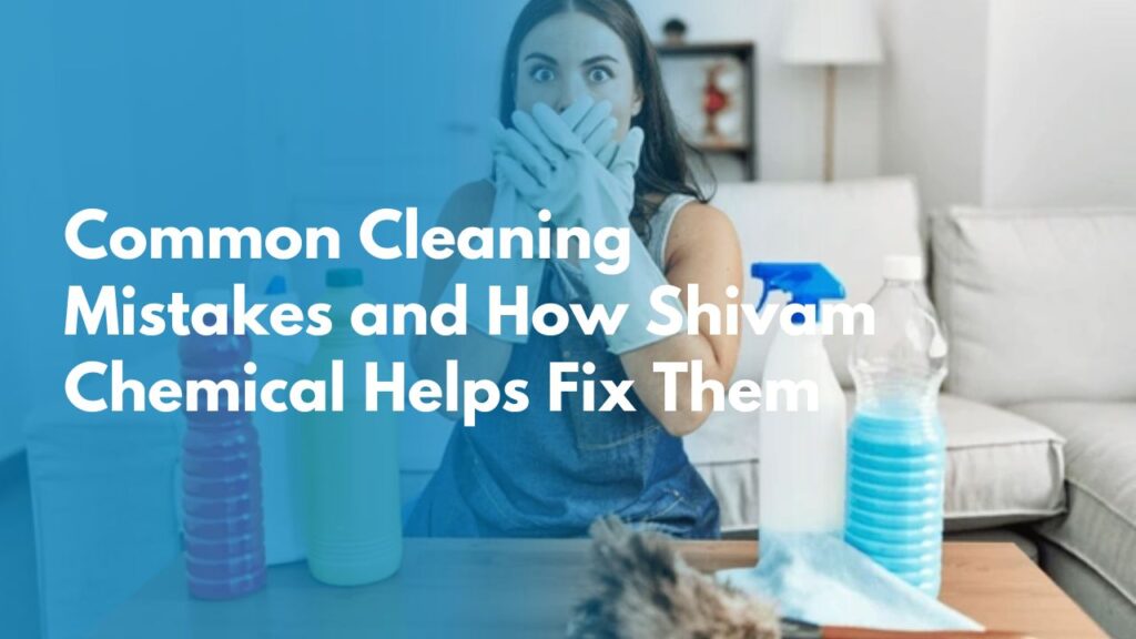 Common Cleaning Mistakes and How Shivam Chemical Helps Fix Them